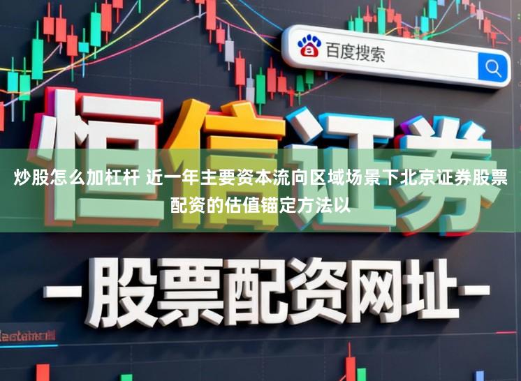 炒股怎么加杠杆 近一年主要资本流向区域场景下北京证券股票配资的估值锚定方法以