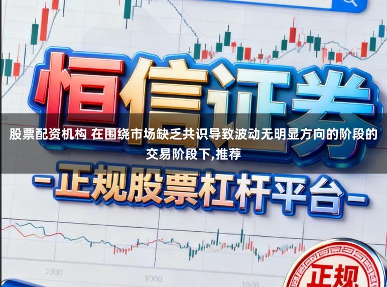 股票配资机构 在围绕市场缺乏共识导致波动无明显方向的阶段的交易阶段下,推荐
