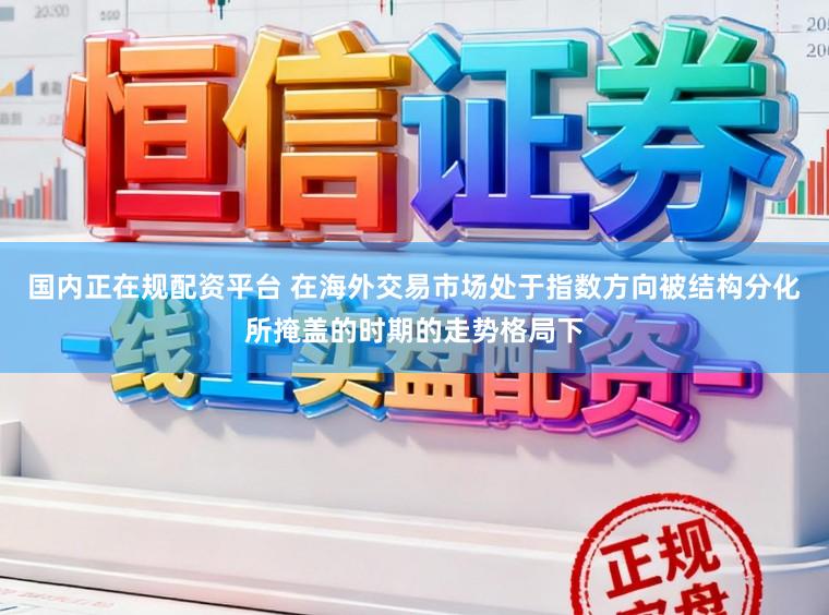 国内正在规配资平台 在海外交易市场处于指数方向被结构分化所掩盖的时期的走势格局下