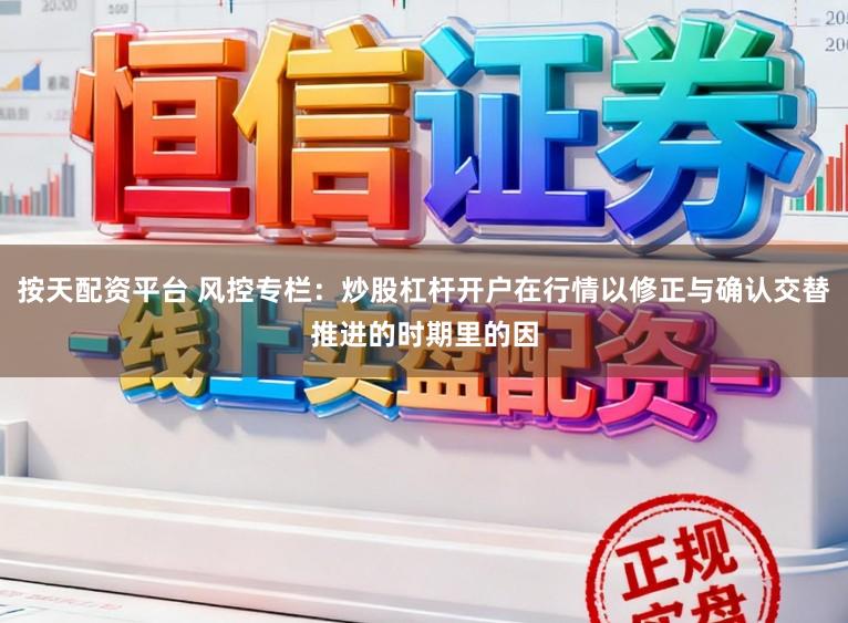 按天配资平台 风控专栏：炒股杠杆开户在行情以修正与确认交替推进的时期里的因