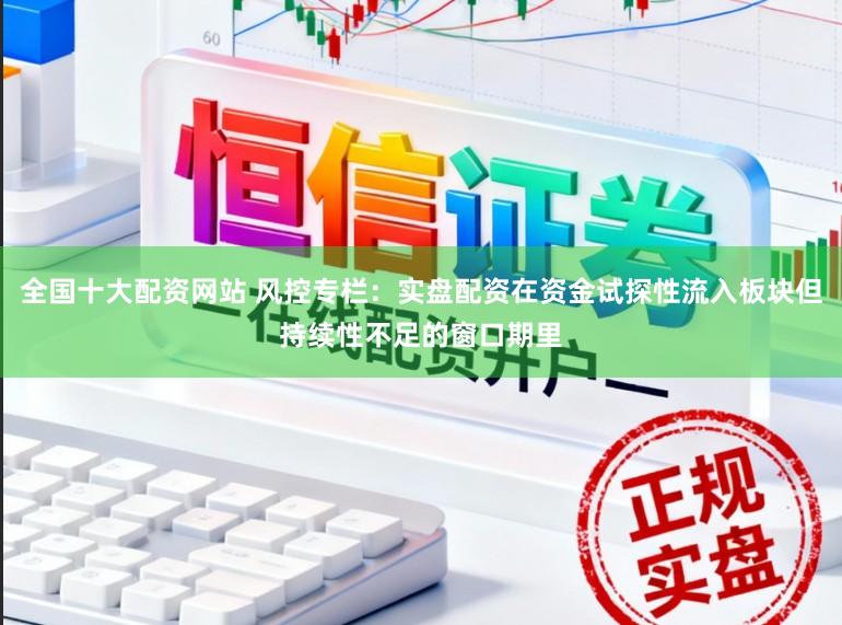 全国十大配资网站 风控专栏：实盘配资在资金试探性流入板块但持续性不足的窗口期里