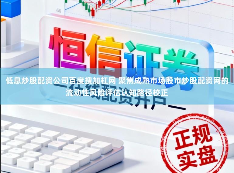 低息炒股配资公司百度搜加杠网 聚焦成熟市场股市炒股配资网的流动性风险评估认知路径校正