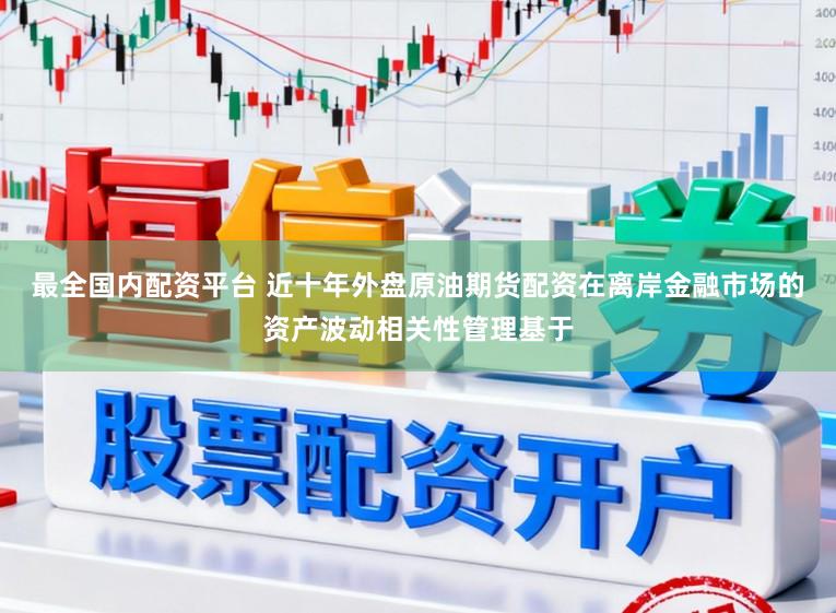 最全国内配资平台 近十年外盘原油期货配资在离岸金融市场的资产波动相关性管理基于