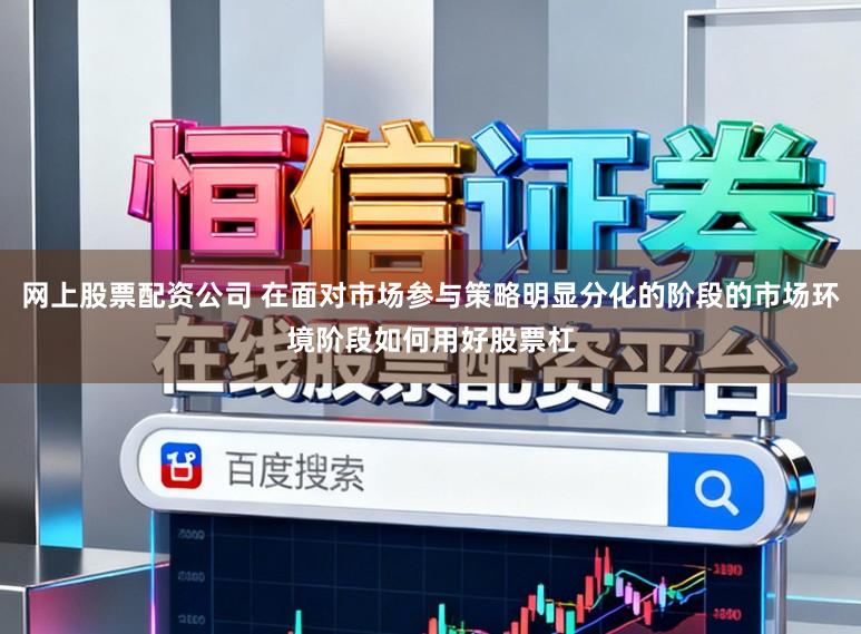 网上股票配资公司 在面对市场参与策略明显分化的阶段的市场环境阶段如何用好股票杠