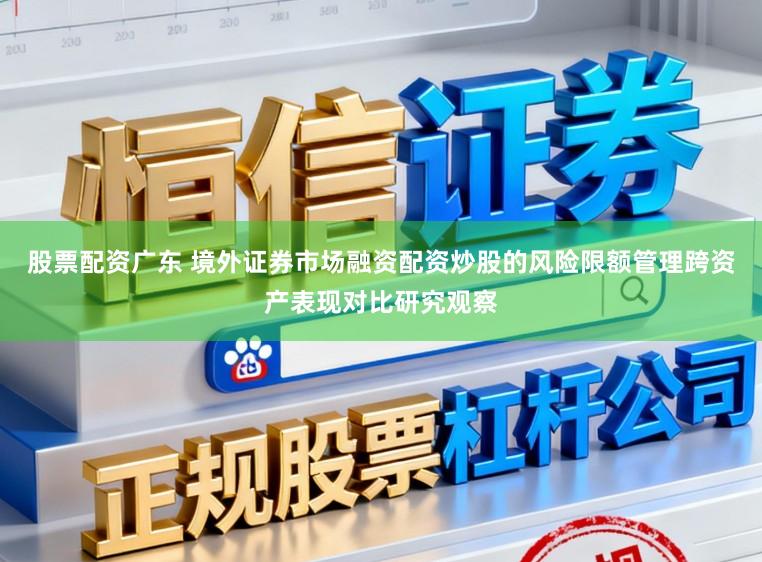 股票配资广东 境外证券市场融资配资炒股的风险限额管理跨资产表现对比研究观察