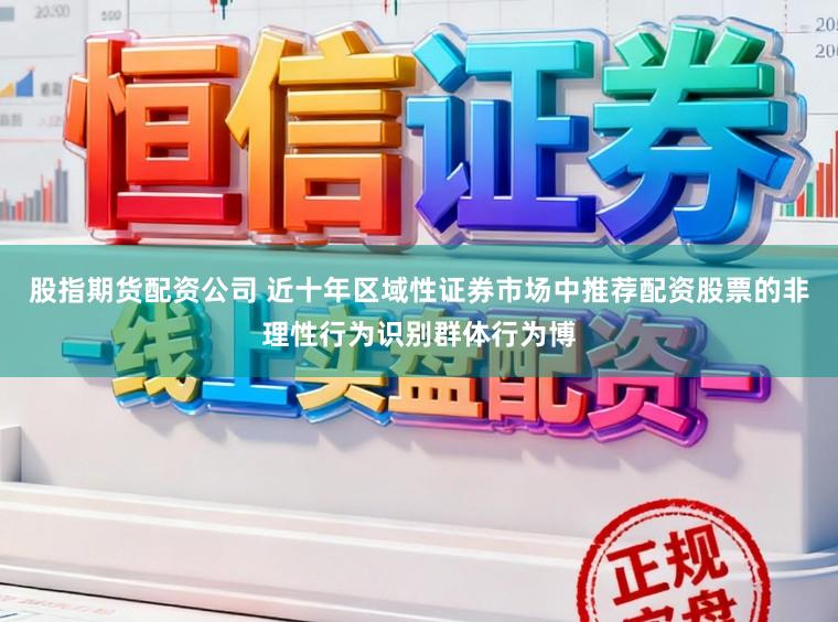 股指期货配资公司 近十年区域性证券市场中推荐配资股票的非理性行为识别群体行为博