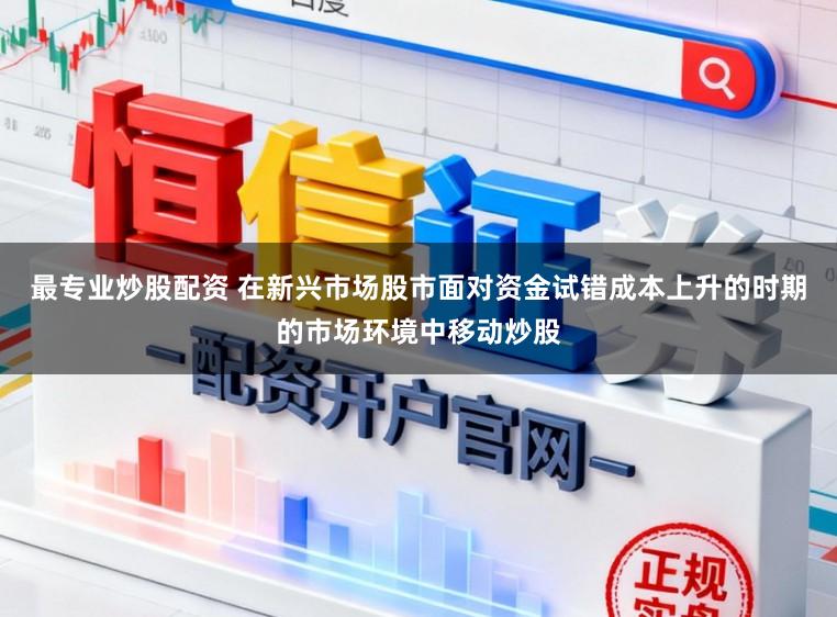 最专业炒股配资 在新兴市场股市面对资金试错成本上升的时期的市场环境中移动炒股