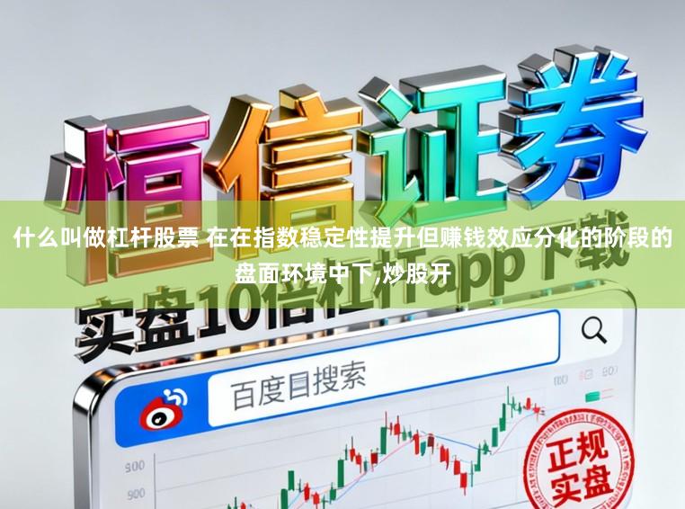 什么叫做杠杆股票 在在指数稳定性提升但赚钱效应分化的阶段的盘面环境中下，炒股开