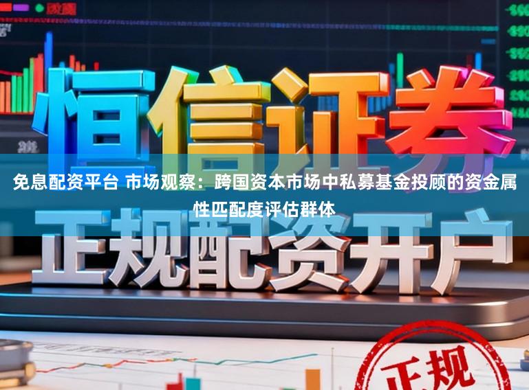 免息配资平台 市场观察：跨国资本市场中私募基金投顾的资金属性匹配度评估群体