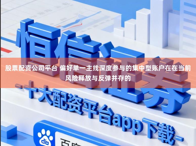 股票配资公司平台 偏好单一主线深度参与的集中型账户在在当前风险释放与反弹并存的