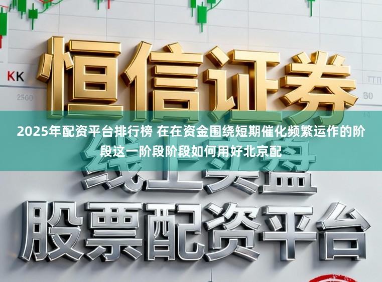 2025年配资平台排行榜 在在资金围绕短期催化频繁运作的阶段这一阶段阶段如何用好北京配