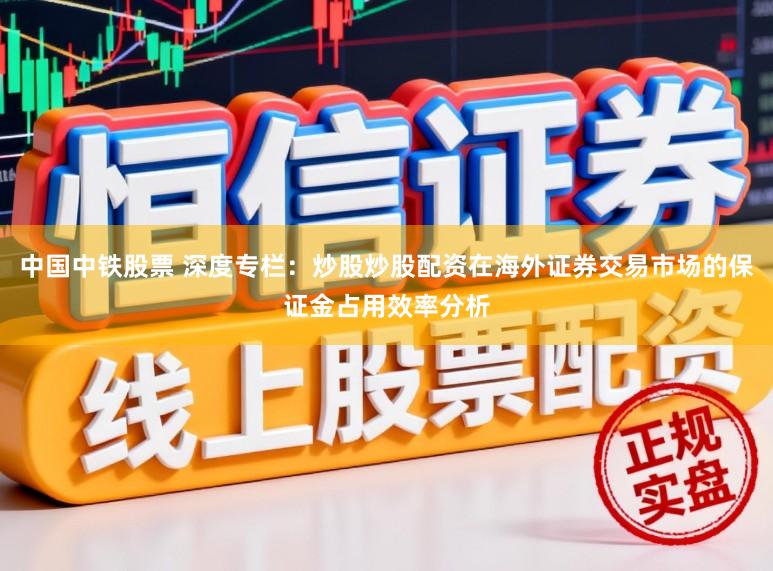 中国中铁股票 深度专栏：炒股炒股配资在海外证券交易市场的保证金占用效率分析