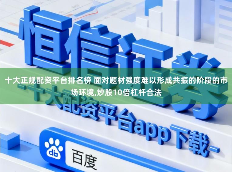 十大正规配资平台排名榜 面对题材强度难以形成共振的阶段的市场环境，炒股10倍杠杆合法