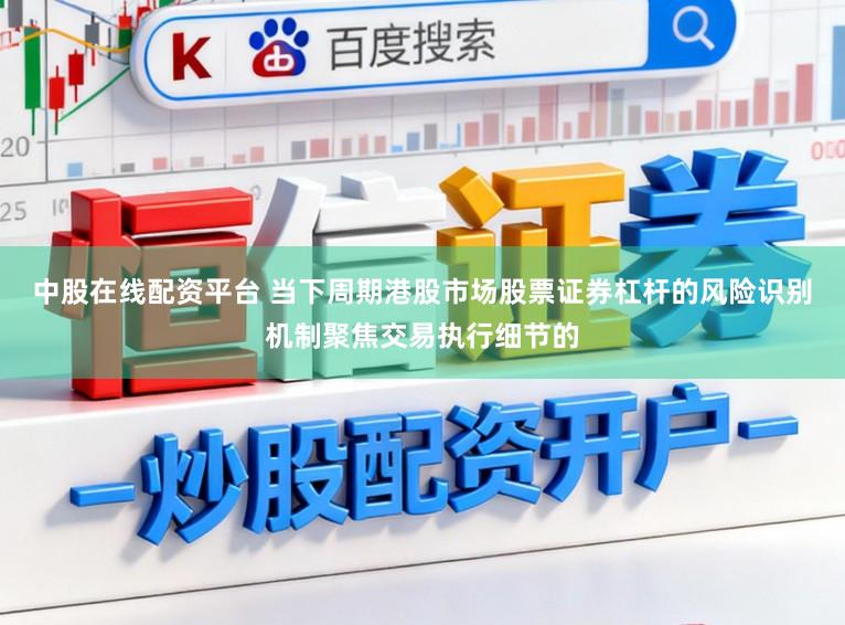 中股在线配资平台 当下周期港股市场股票证券杠杆的风险识别机制聚焦交易执行细节的