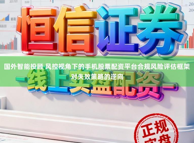 国外智能投顾 风控视角下的手机股票配资平台合规风险评估框架对失效策略的逆向