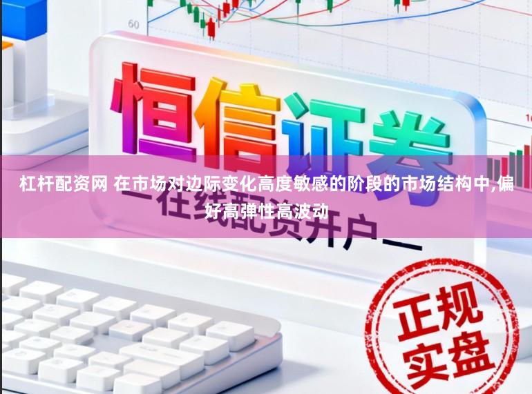 杠杆配资网 在市场对边际变化高度敏感的阶段的市场结构中，偏好高弹性高波动
