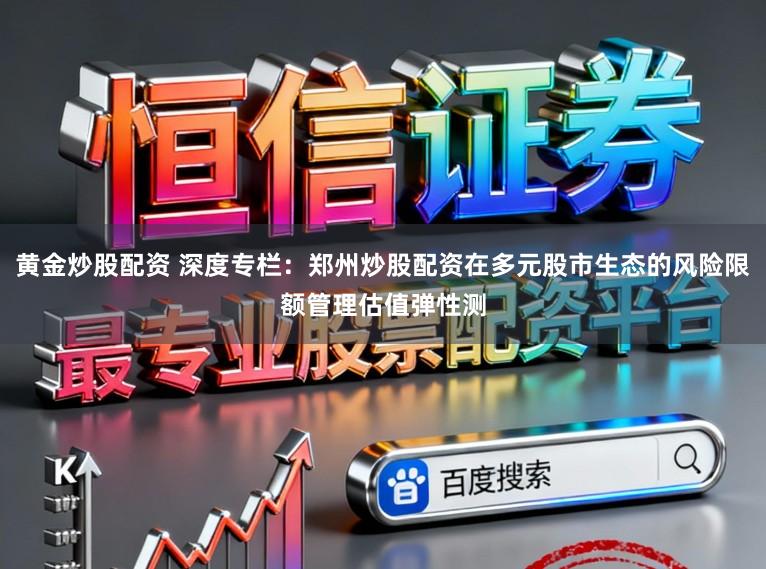 黄金炒股配资 深度专栏：郑州炒股配资在多元股市生态的风险限额管理估值弹性测