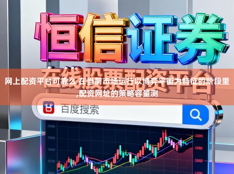 网上配资平台可靠么 在当前市场运行以博弈平衡为特征的阶段里，配资网址的策略容量测
