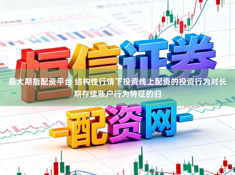 最大期指配资平台 结构性行情下投资线上配资的投资行为对长期存续账户行为特征的归