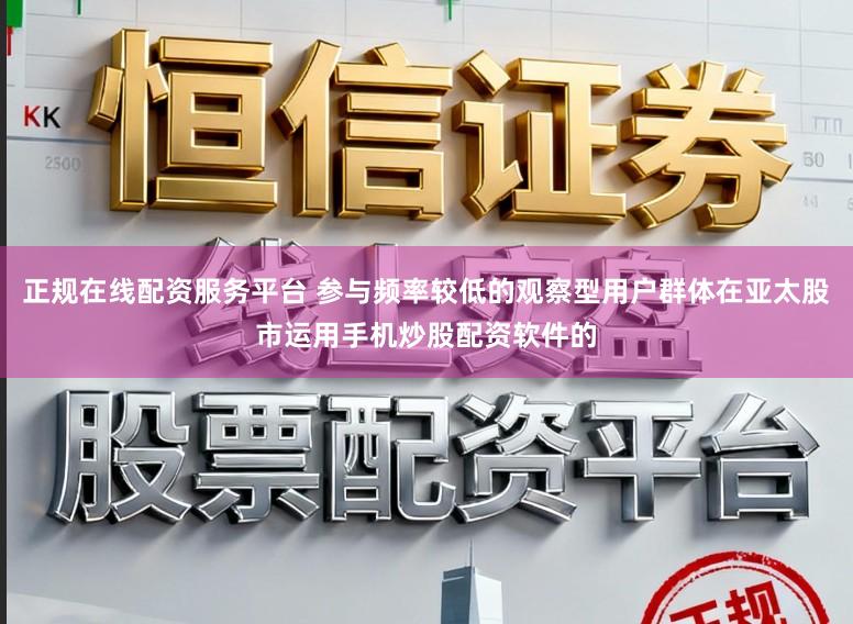 正规在线配资服务平台 参与频率较低的观察型用户群体在亚太股市运用手机炒股配资软件的