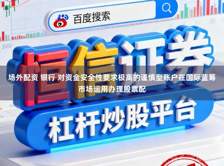 场外配资 银行 对资金安全性要求极高的谨慎型账户在国际蓝筹市场运用办理股票配