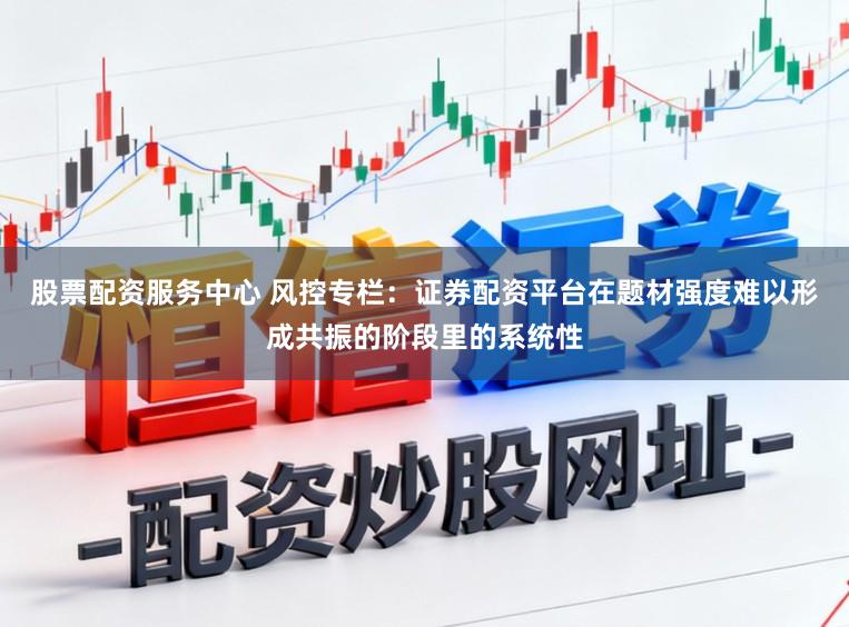 股票配资服务中心 风控专栏：证券配资平台在题材强度难以形成共振的阶段里的系统性