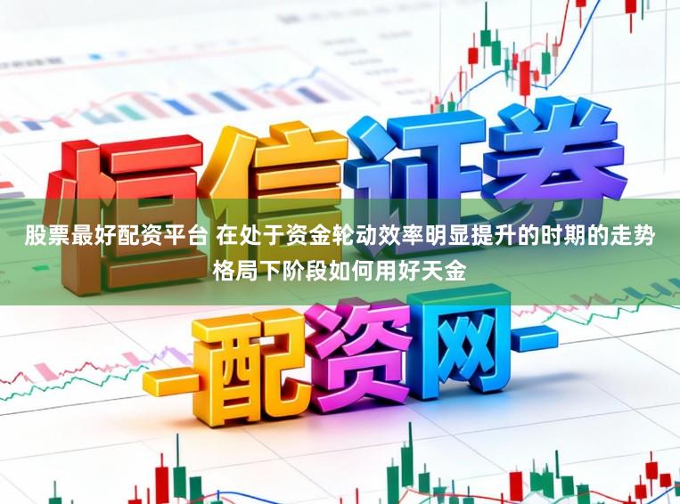 股票最好配资平台 在处于资金轮动效率明显提升的时期的走势格局下阶段如何用好天金