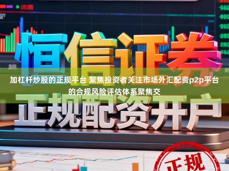 加杠杆炒股的正规平台 聚焦投资者关注市场外汇配资p2p平台的合规风险评估体系聚焦交