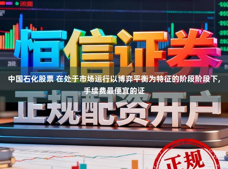 中国石化股票 在处于市场运行以博弈平衡为特征的阶段阶段下,手续费最便宜的证