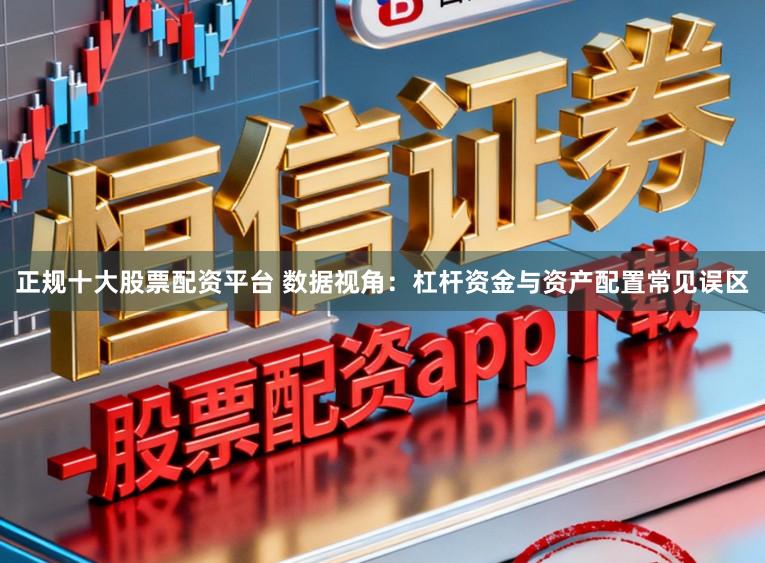 正规十大股票配资平台 数据视角：杠杆资金与资产配置常见误区