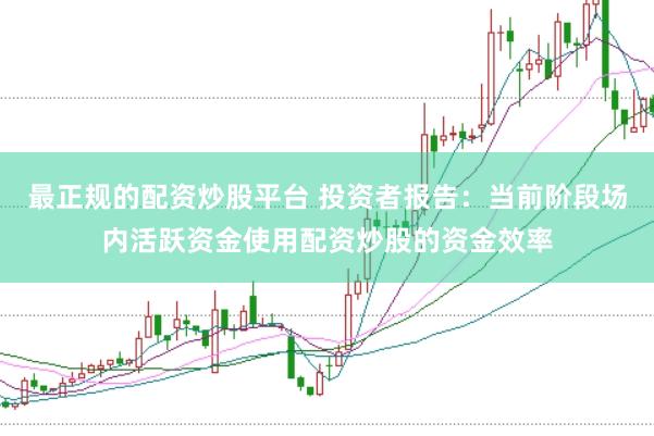 最正规的配资炒股平台 投资者报告：当前阶段场内活跃资金使用配资炒股的资金效率