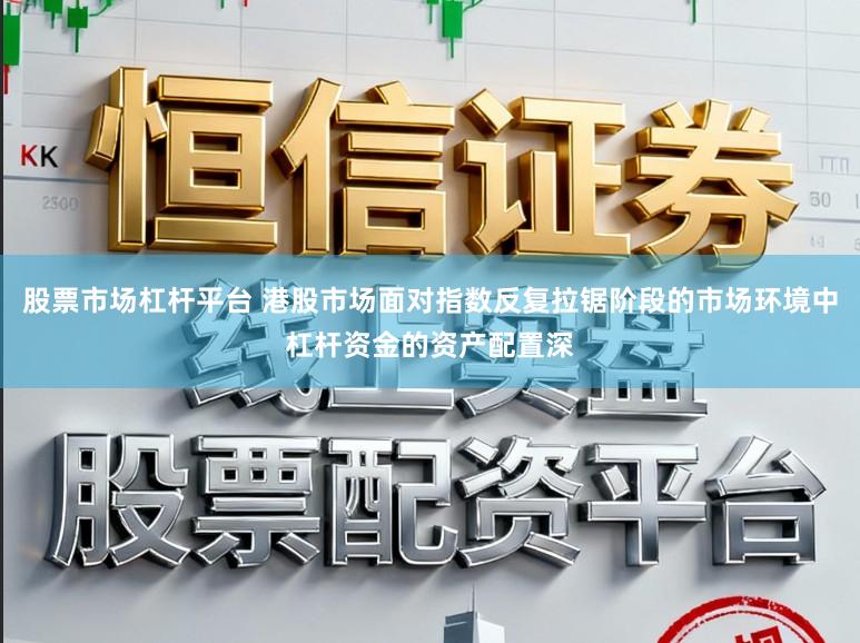 股票市场杠杆平台 港股市场面对指数反复拉锯阶段的市场环境中杠杆资金的资产配置深