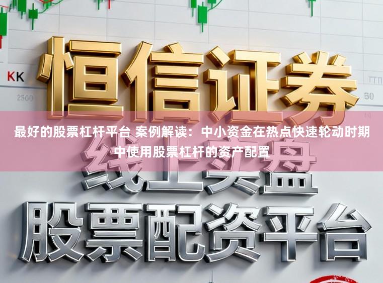 最好的股票杠杆平台 案例解读：中小资金在热点快速轮动时期中使用股票杠杆的资产配置