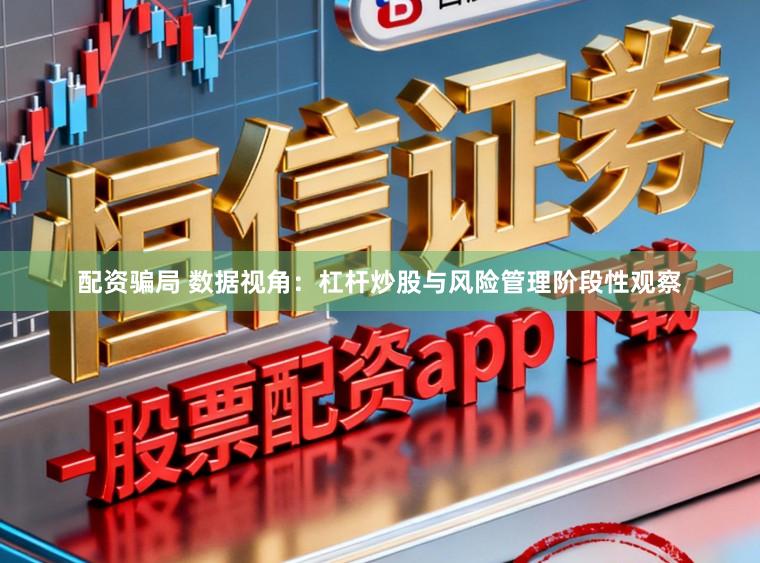 配资骗局 数据视角：杠杆炒股与风险管理阶段性观察