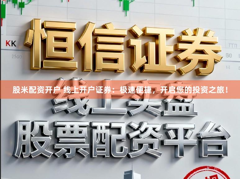 股米配资开户 线上开户证券：极速便捷，开启您的投资之旅！