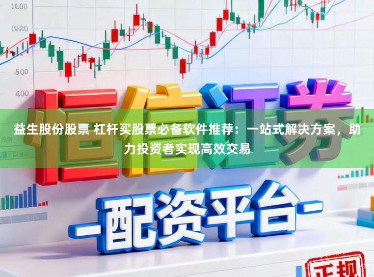 益生股份股票 杠杆买股票必备软件推荐：一站式解决方案，助力投资者实现高效交易