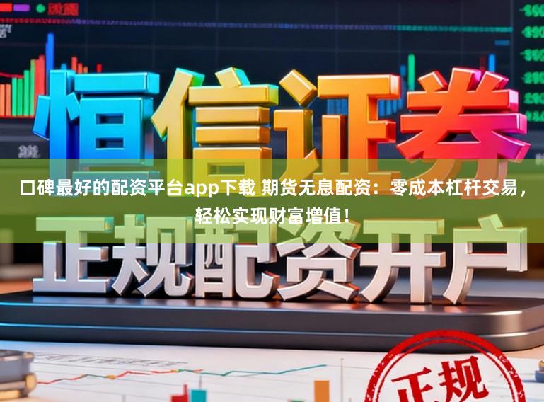 口碑最好的配资平台app下载 期货无息配资：零成本杠杆交易，轻松实现财富增值！