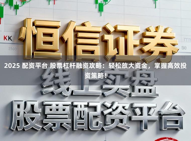 2025 配资平台 股票杠杆融资攻略：轻松放大资金，掌握高效投资策略！