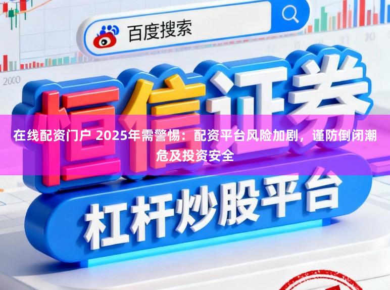 在线配资门户 2025年需警惕:配资平台风险加剧,谨防倒闭潮危及投资安全