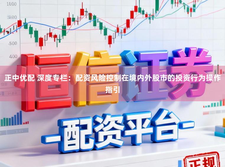 正中优配 深度专栏：配资风险控制在境内外股市的投资行为操作指引