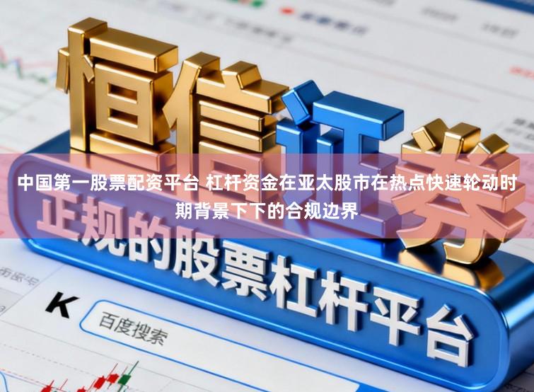 中国第一股票配资平台 杠杆资金在亚太股市在热点快速轮动时期背景下下的合规边界