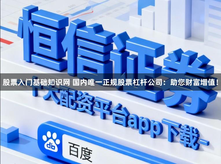 股票入门基础知识网 国内唯一正规股票杠杆公司:助您财富增值!