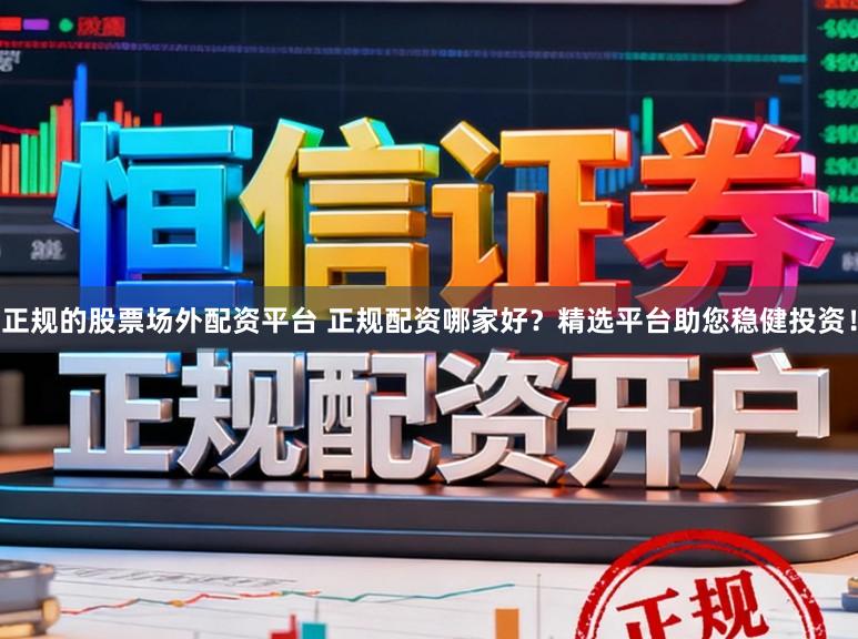 正规的股票场外配资平台 正规配资哪家好?精选平台助您稳健投资!