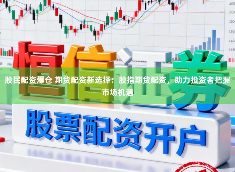 股民配资爆仓 期货配资新选择:股指期货配资,助力投资者把握市场机遇