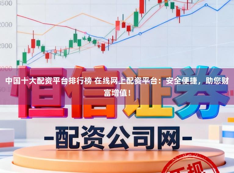 中国十大配资平台排行榜 在线网上配资平台：安全便捷，助您财富增值！