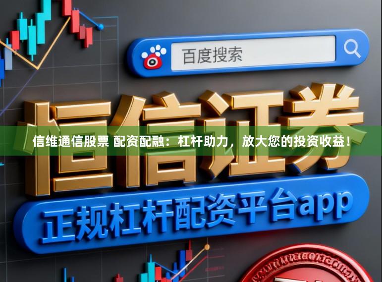 信维通信股票 配资配融：杠杆助力，放大您的投资收益！
