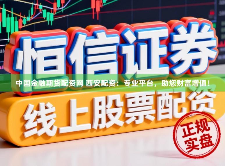 中国金融期货配资网 西安配资：专业平台，助您财富增值！
