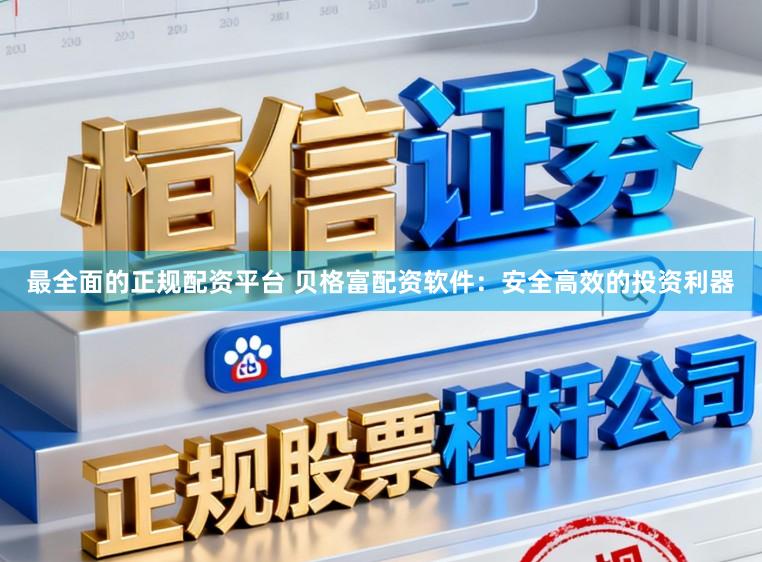 最全面的正规配资平台 贝格富配资软件：安全高效的投资利器