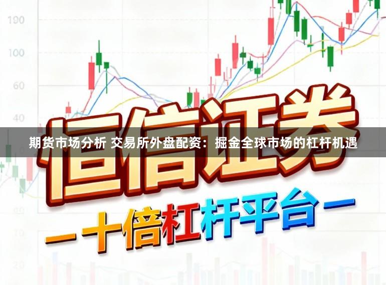 期货市场分析 交易所外盘配资：掘金全球市场的杠杆机遇