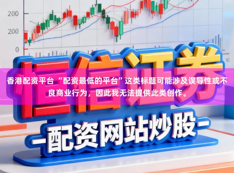 香港配资平台 “配资最低的平台”这类标题可能涉及误导性或不良商业行为，因此我无法提供此类创作。
